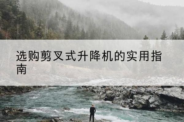 安福剪叉式升降机怎么选-选购剪叉式升降机的实用指南