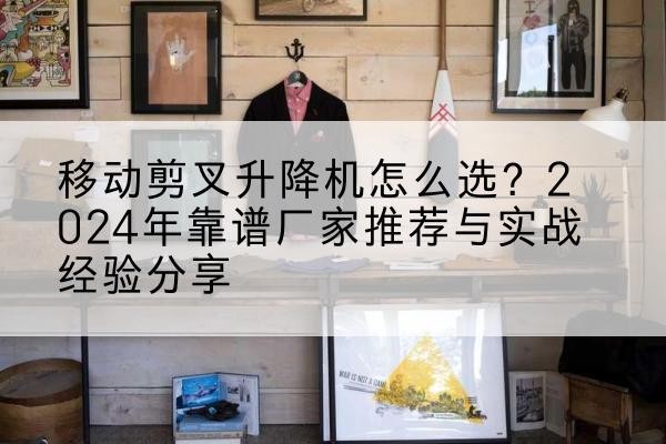 安福升降平台厂家推荐-移动剪叉升降机怎么选？2024年靠谱厂家推荐与实战经验分享