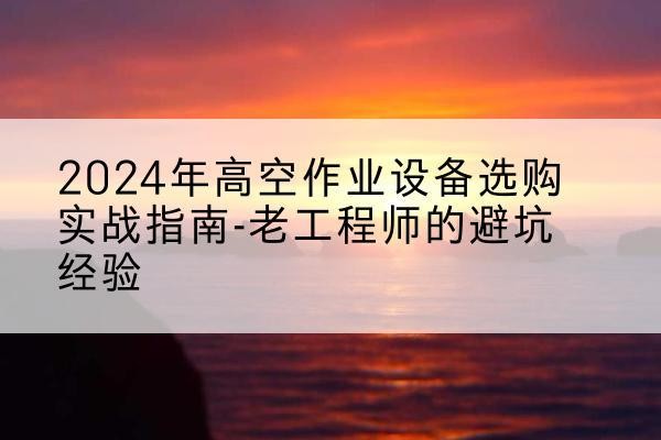 安福高空作业升降机厂家推荐-2024年高空作业设备选购实战指南-老工程师的避坑经验
