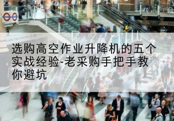 安福高空作业升降机厂家-选购高空作业升降机的五个实战经验-老采购手把手教你避坑