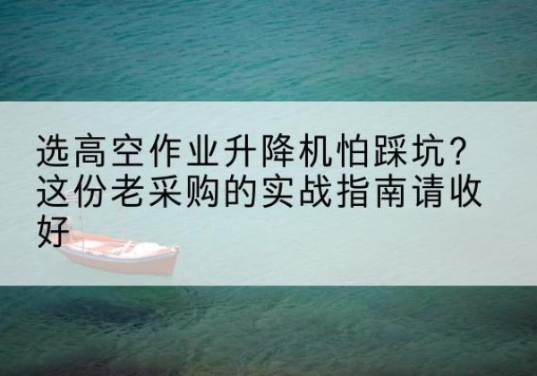 安福高空作业升降机厂家推荐-选高空作业升降机怕踩坑？这份老采购的实战指南请收好