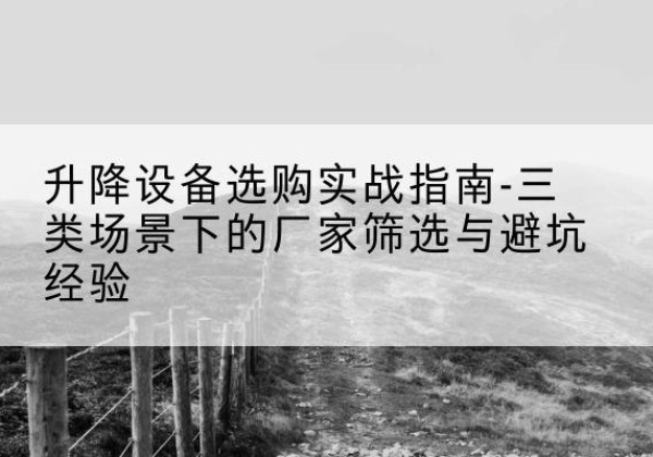 安福移动式升降机厂家推荐-升降设备选购实战指南-三类场景下的厂家筛选与避坑经验