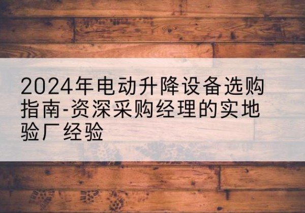 安福电动剪叉升降平台厂家-2024年电动升降设备选购指南-资深采购经理的实地验厂经验