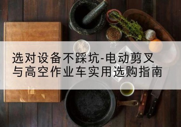 安福电动剪叉升降平台怎么选-选对设备不踩坑-电动剪叉与高空作业车实用选购指南