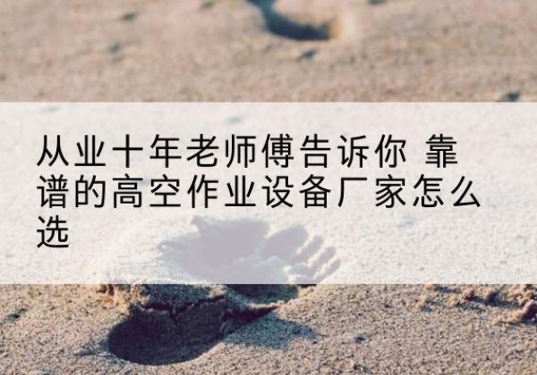 安福高空作业升降机厂家推荐-从业十年老师傅告诉你 靠谱的高空作业设备厂家怎么选