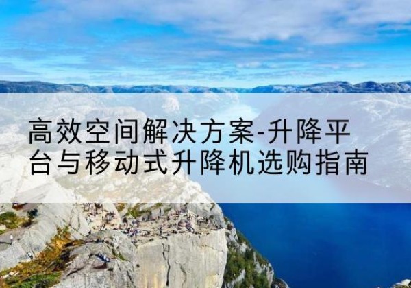 安福升降平台厂家-*空间解决方案-升降平台与移动式升降机选购指南