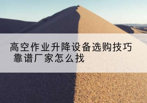 安福电动升降平台厂家推荐-高空作业升降设备选购技巧 靠谱厂家怎么找