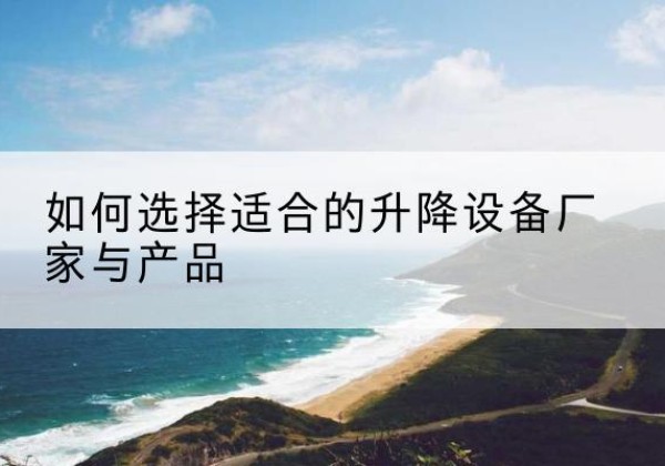 安福电动升降平台厂家-如何选择适合的升降设备厂家与产品